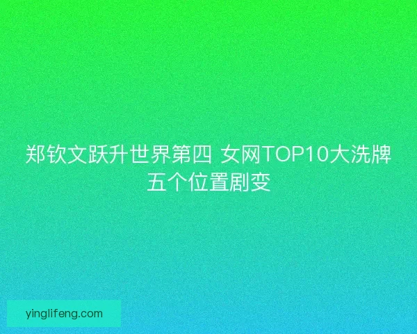 郑钦文跃升世界第四 女网TOP10大洗牌五个位置剧变 郑钦文跃升世界第四 女网TOP10大洗牌五个位置剧变