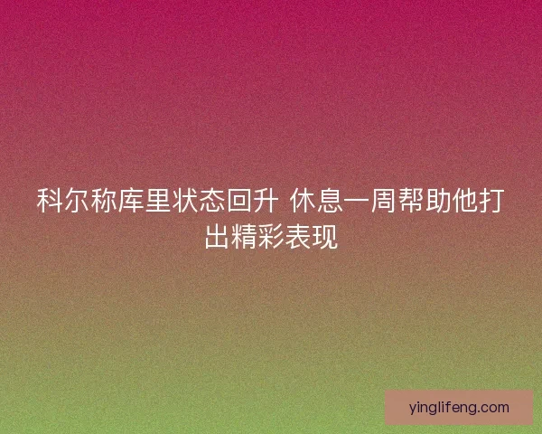 科尔称库里状态回升 休息一周帮助他打出精彩表现 科尔称库里状态回升 休息一周帮助他打出精彩表现