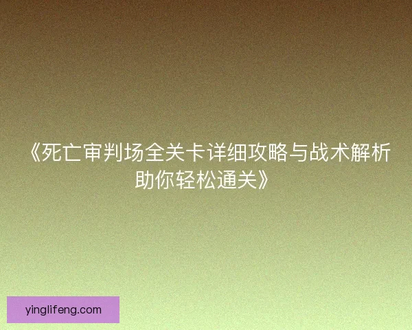 《死亡审判场全关卡详细攻略与战术解析助你轻松通关》 《死亡审判场全关卡详细攻略与战术解析助你轻松通关》