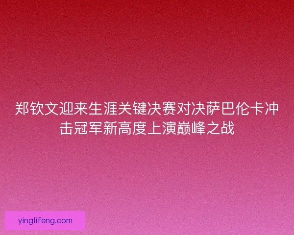 郑钦文迎来生涯关键决赛对决萨巴伦卡冲击冠军新高度上演巅峰之战