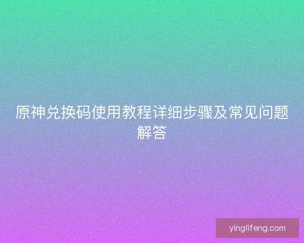 原神兑换码使用教程详细步骤及常见问题解答
