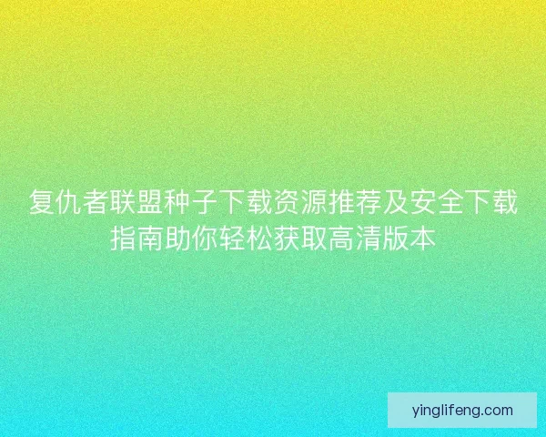 复仇者联盟种子下载资源推荐及安全下载指南助你轻松获取高清版本