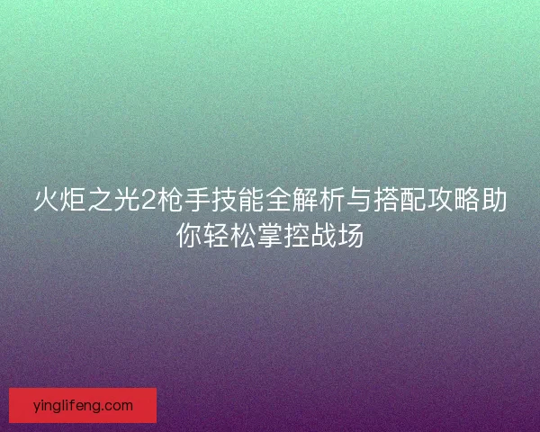火炬之光2枪手技能全解析与搭配攻略助你轻松掌控战场