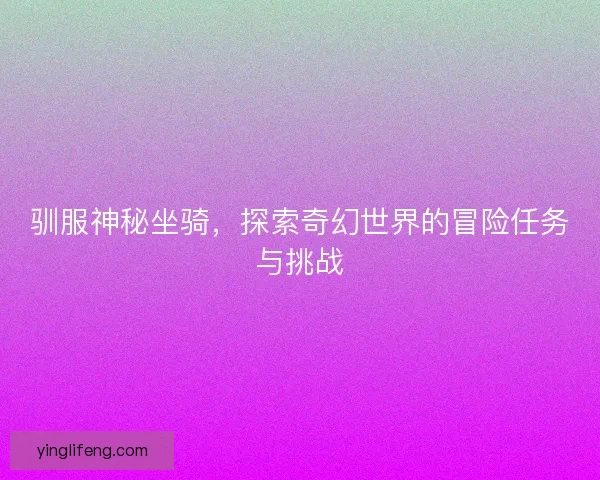 驯服神秘坐骑，探索奇幻世界的冒险任务与挑战