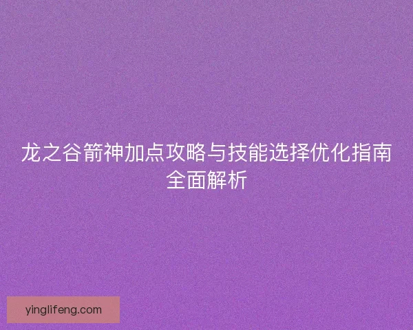 龙之谷箭神加点攻略与技能选择优化指南全面解析