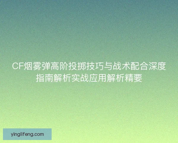 CF烟雾弹高阶投掷技巧与战术配合深度指南解析实战应用解析精要 CF烟雾弹高阶投掷技巧与战术配合深度指南解析实战应用解析精要