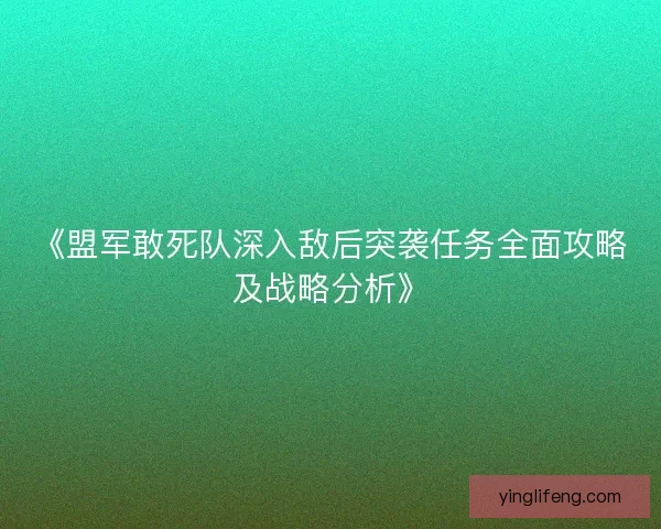 《盟军敢死队深入敌后突袭任务全面攻略及战略分析》 《盟军敢死队深入敌后突袭任务全面攻略及战略分析》