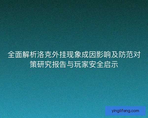 全面解析洛克外挂现象成因影响及防范对策研究报告与玩家安全启示