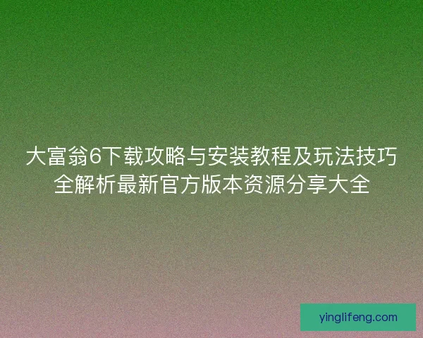 大富翁6下载攻略与安装教程及玩法技巧全解析最新官方版本资源分享大全