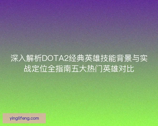 深入解析DOTA2经典英雄技能背景与实战定位全指南五大热门英雄对比 深入解析DOTA2经典英雄技能背景与实战定位全指南五大热门英雄对比