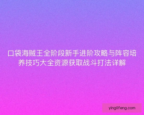 口袋海贼王全阶段新手进阶攻略与阵容培养技巧大全资源获取战斗打法详解