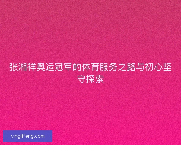 张湘祥奥运冠军的体育服务之路与初心坚守探索