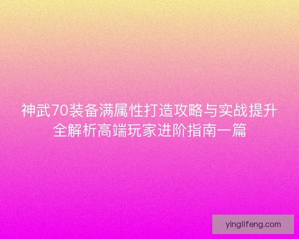 神武70装备满属性打造攻略与实战提升全解析高端玩家进阶指南一篇