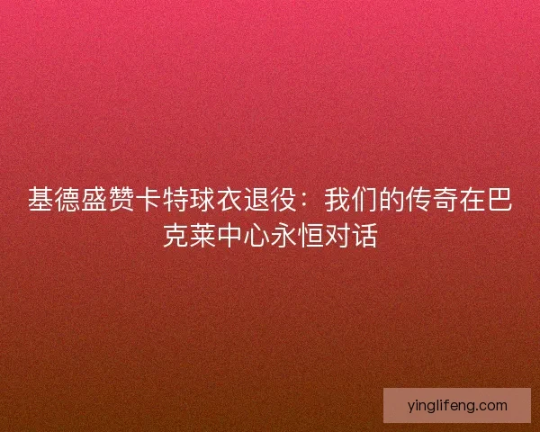 基德盛赞卡特球衣退役：我们的传奇在巴克莱中心永恒对话