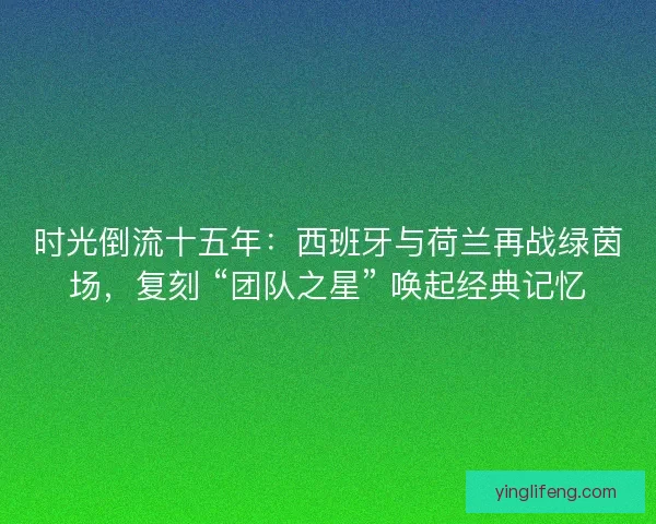 时光倒流十五年：西班牙与荷兰再战绿茵场，复刻 “团队之星” 唤起经典记忆