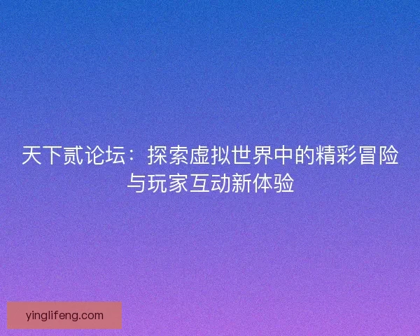 天下贰论坛：探索虚拟世界中的精彩冒险与玩家互动新体验