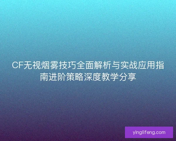 CF无视烟雾技巧全面解析与实战应用指南进阶策略深度教学分享